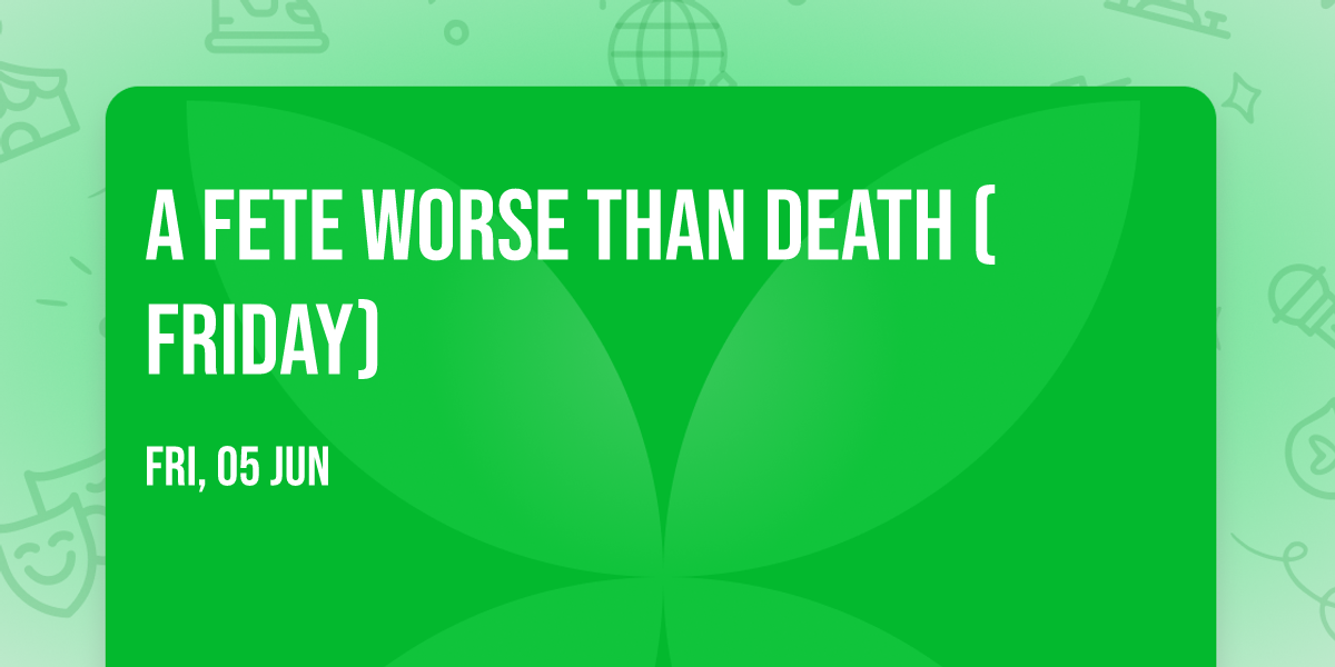A Fete Worse Than Death (Friday)