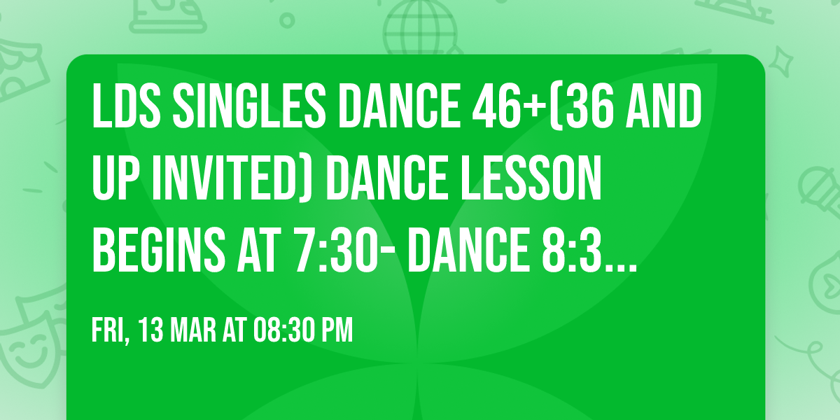 LDS Singles Dance 46+(36 and up invited) Dance lesson begins at 7:30- Dance 8:30-11:30 Cost $5