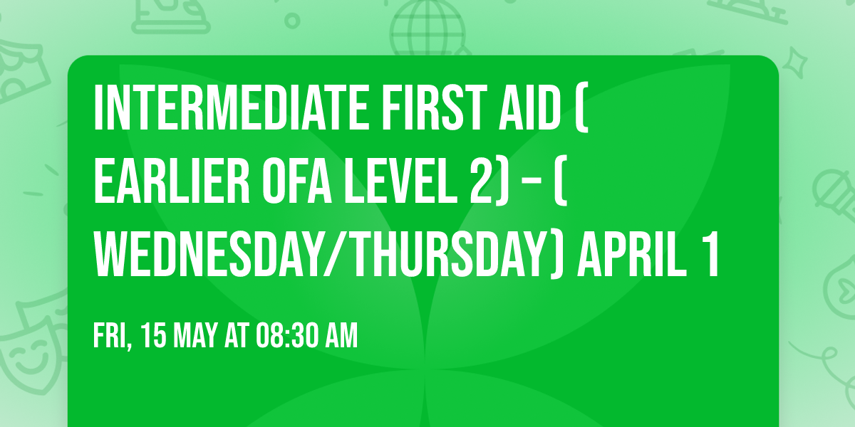 Intermediate First Aid (Earlier OFA Level 2) \u2013 (Wednesday\/Thursday) April 1
