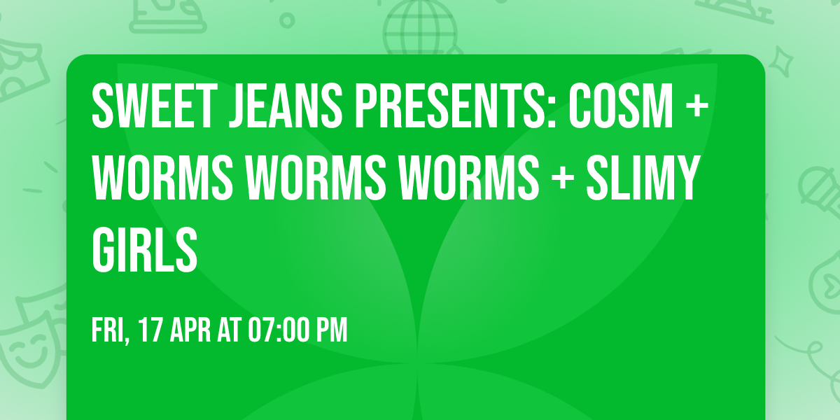 Sweet Jeans Presents: COSM + WORMS WORMS WORMS + SLIMY GIRLS