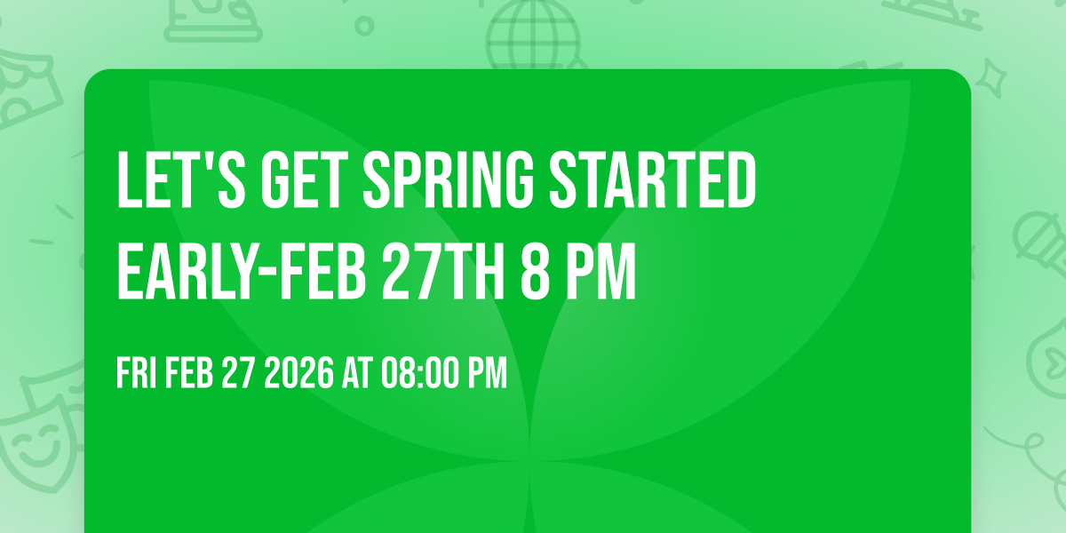 Let's Get Spring Started Early-Feb 27th 8 Pm  