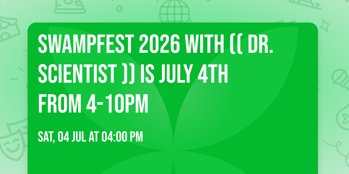 SWAMPFEST 2026 with (( DR. SCIENTIST )) is July 4th from 4-10pm