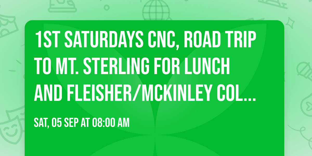 1st Saturdays CnC, Road Trip to Mt. Sterling for Lunch and Fleisher\/McKinley  Collection Tour