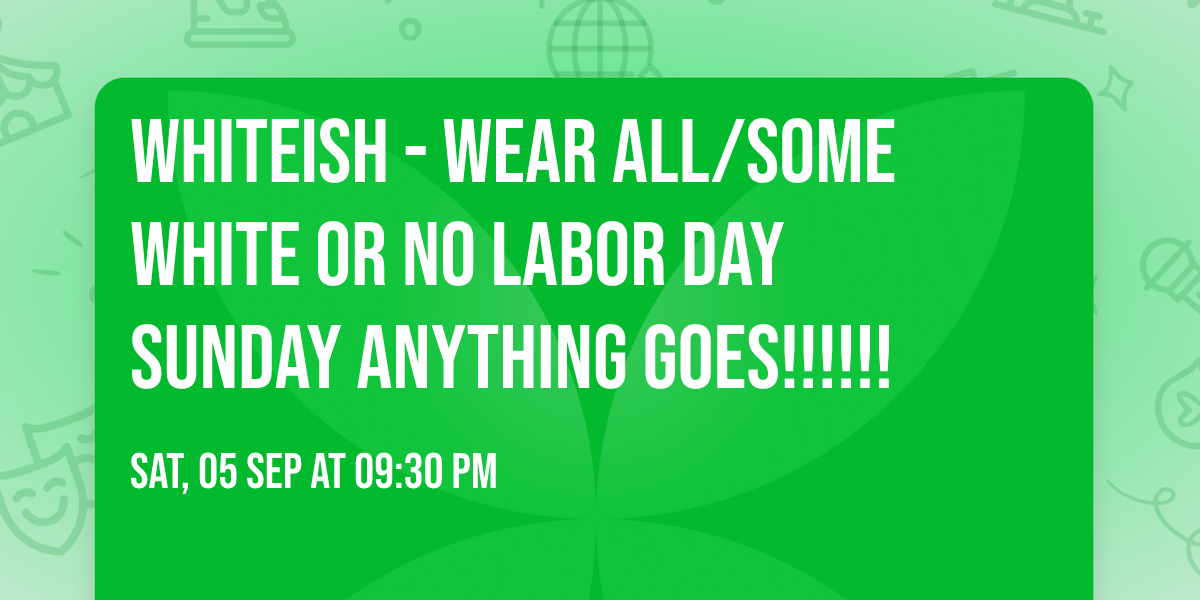 WHITEiSH -  WEAR ALL\/Some WHITE OR NO  Labor Day SUNDAY ANYTHING GOES!!!!!!