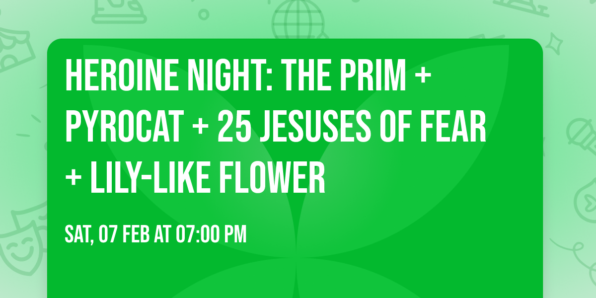 HEROINE NIGHT: The Prim + Pyrocat + 25 Jesuses of Fear + Lily-like Flower