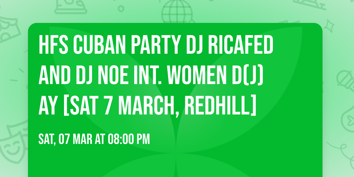 \ud83c\udf89 HFS Cuban Party \ud83c\udfa7DJ RicaFed and DJ Noe \ud83d\ude4c Int. Women D(J)ay\ud83d\ude4c [Sat 7 March, Redhill] \ud83c\udfb5