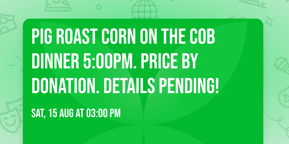 Pig Roast Corn on the Cob Dinner 5:00pm. Price by donation. Details pending!