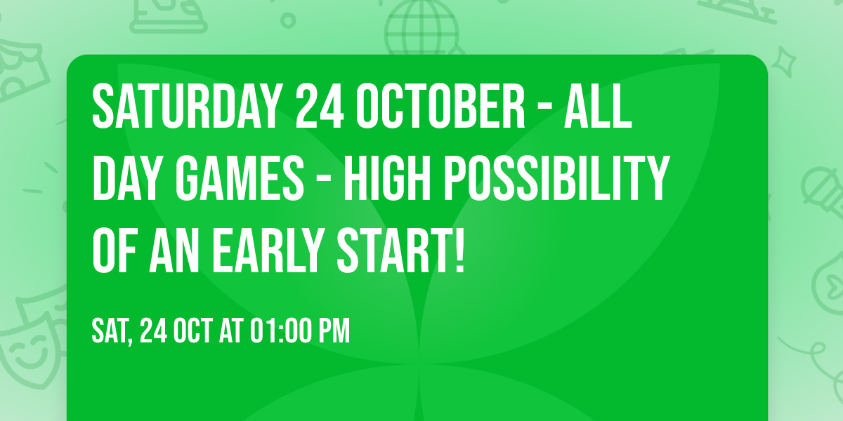 Saturday 24 October - All day games - HIGH possibility of an early start!