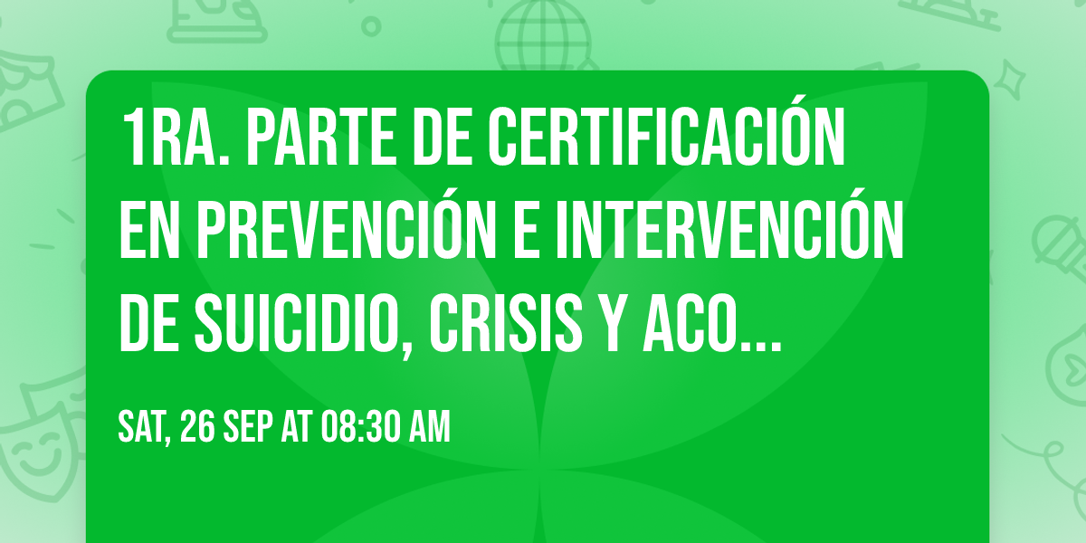 1ra. Parte de Certificaci\u00f3n en Prevenci\u00f3n e Intervenci\u00f3n de suicidio, Crisis y Acompa\u00f1amiento.