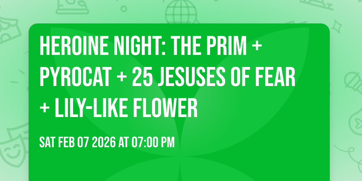 HEROINE NIGHT: The Prim + Pyrocat + 25 Jesuses of Fear + Lily-like Flower
