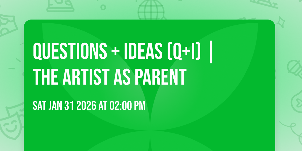 Questions + Ideas (Q+I) | The Artist As Parent