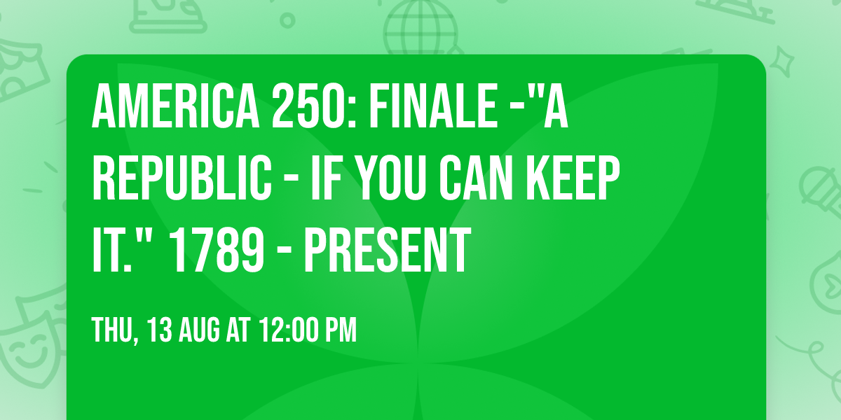 America 250: Finale -"A Republic - if you can keep it." 1789 - Present