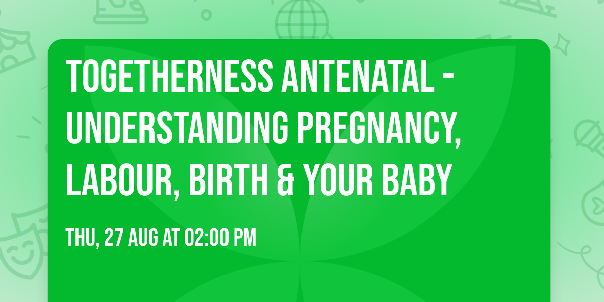Togetherness Antenatal -Understanding pregnancy, labour, birth & your baby