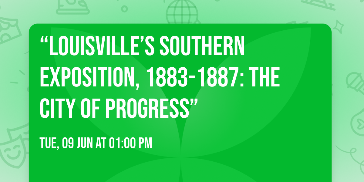 \u201cLouisville\u2019s Southern Exposition, 1883-1887: The City of Progress\u201d
