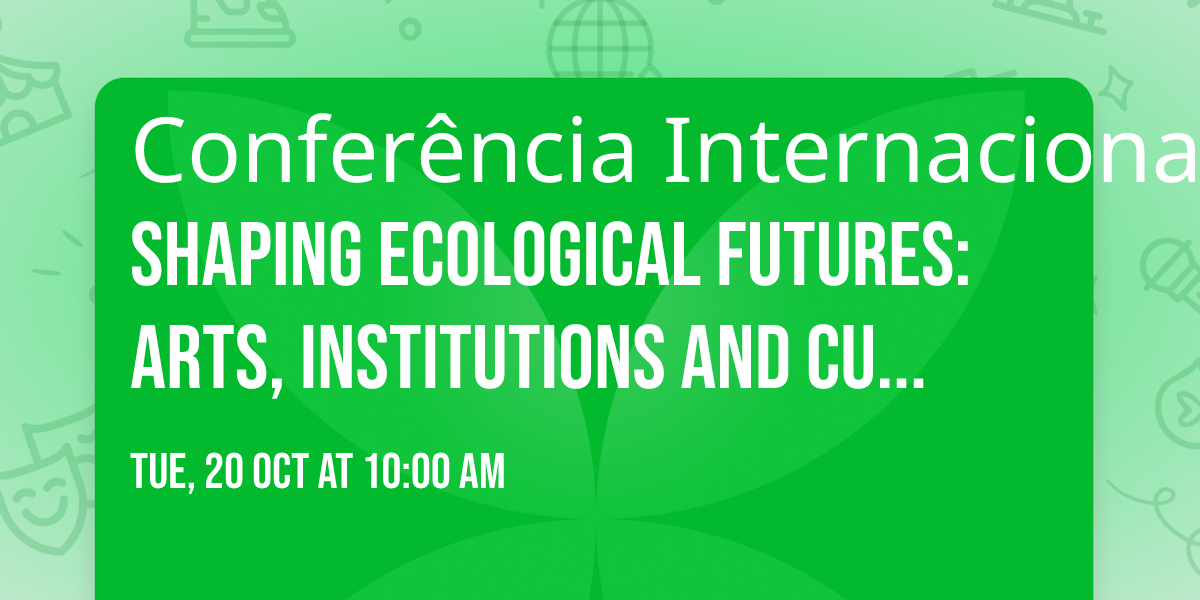 Conferência Internacional ⟿ Shaping Ecological Futures: Arts, Institutions and Cultural Policy