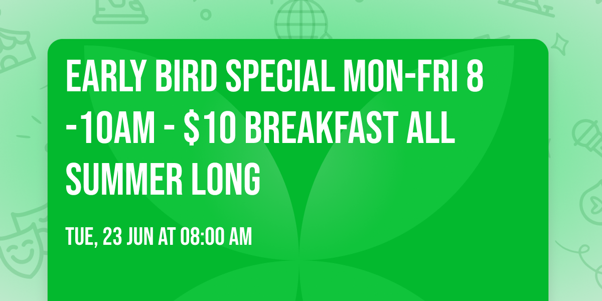 EARLY BIRD SPECIAL Mon-Fri 8-10AM - $10 BREAKFAST ALL SUMMER LONG
