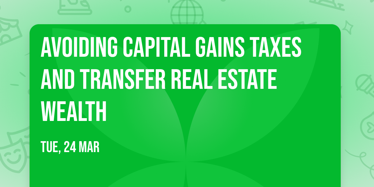 Avoiding Capital Gains Taxes and Transfer Real Estate Wealth