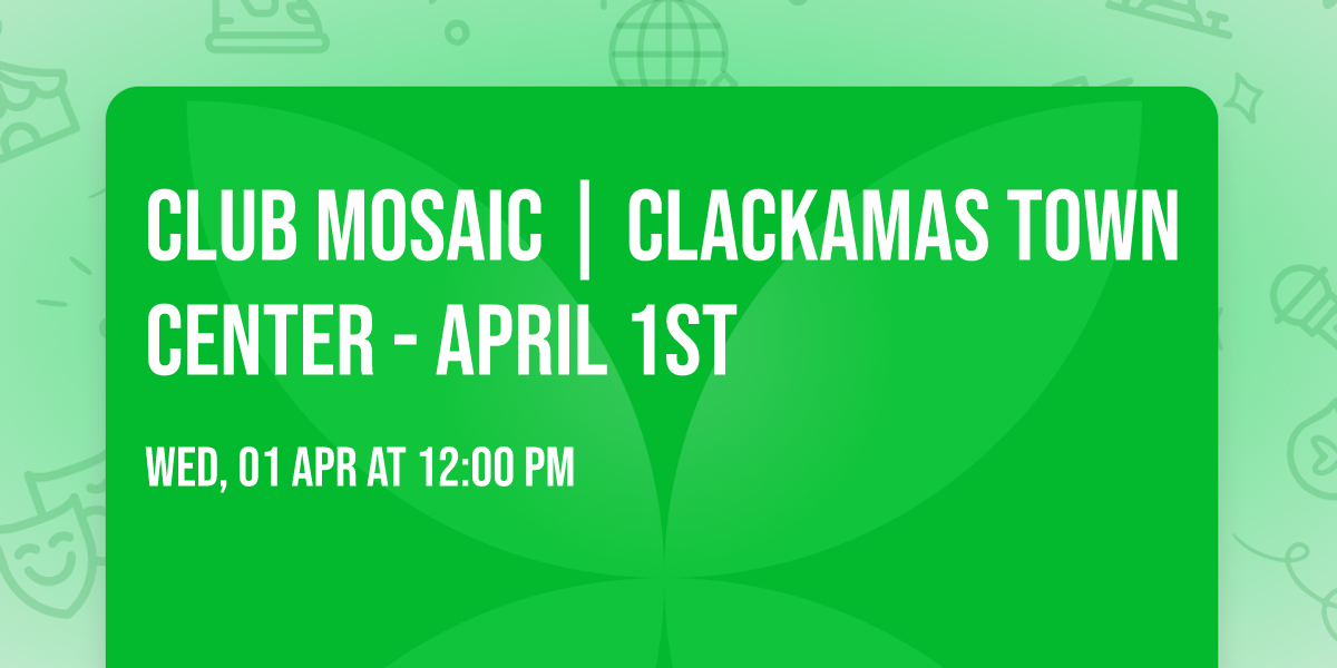 CLUB MOSAIC | CLACKAMAS TOWN CENTER - APRIL 1ST