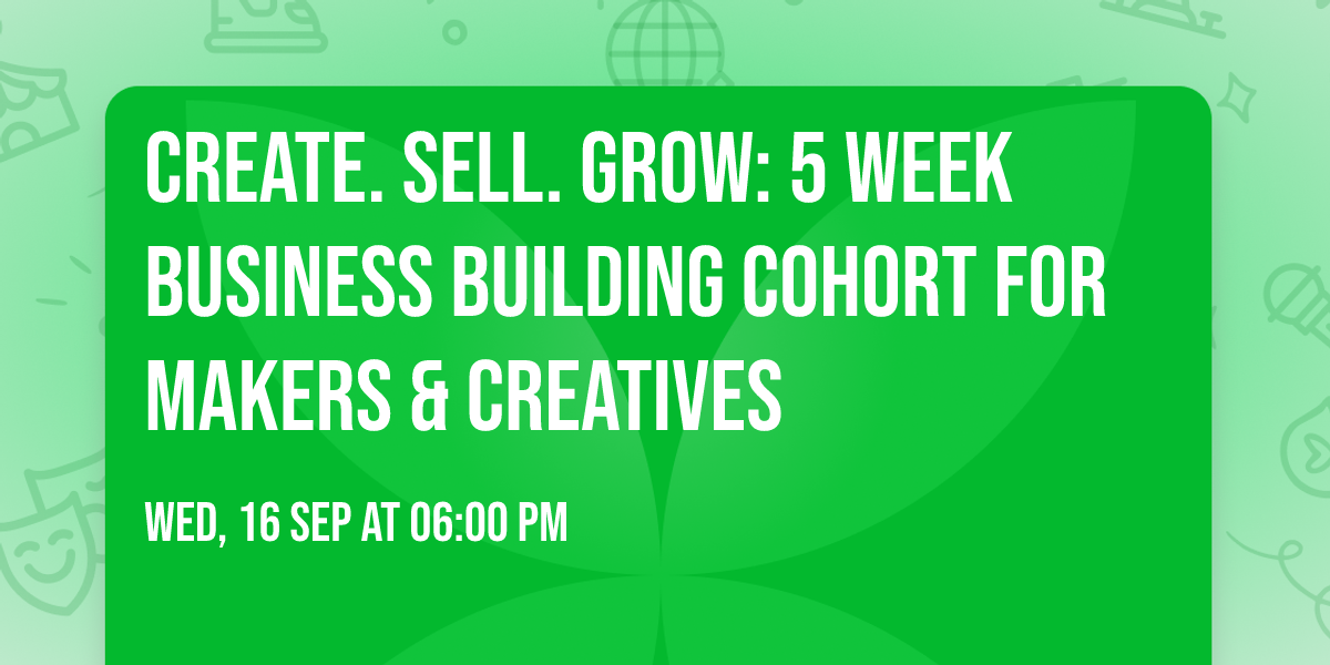 Create. Sell. Grow: 5 Week Business Building Cohort for Makers & Creatives