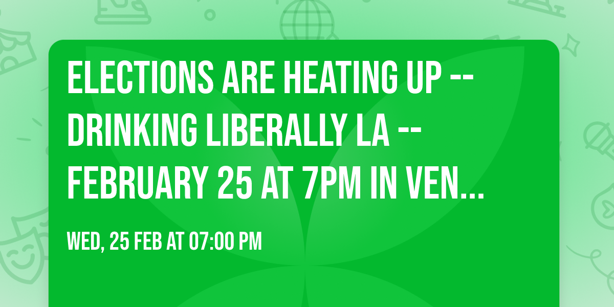 Elections are heating up -- Drinking Liberally LA -- February 25 at 7pm in Venice\/Marina Del Rey