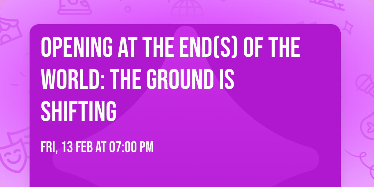 Opening At the End(s) of the World: The Ground Is Shifting