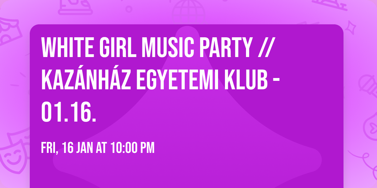 WHITE GIRL MUSIC PARTY \/\/  Kaz\u00e1nh\u00e1z Egyetemi Klub - 01.16.