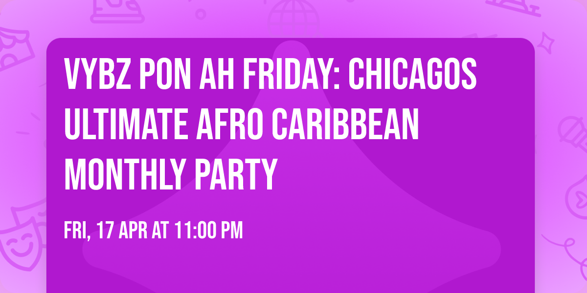 VYBZ PON AH FRIDAY: Chicagos Ultimate Afro Caribbean Monthly Party
