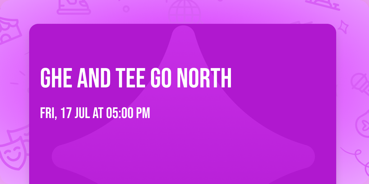 Ghe and Tee Go North