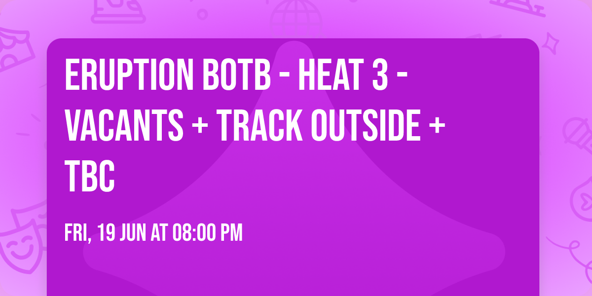 Eruption BOTB - Heat 3 - VACANTS + TRACK OUTSIDE + TBC