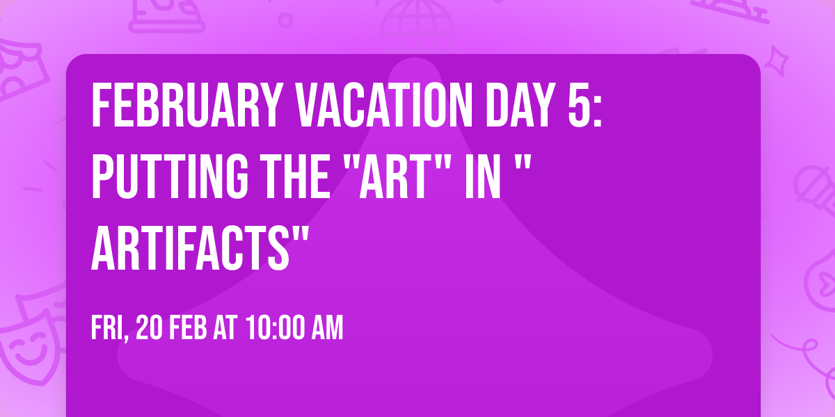 February Vacation Day 5:  Putting the "Art" in "Artifacts"