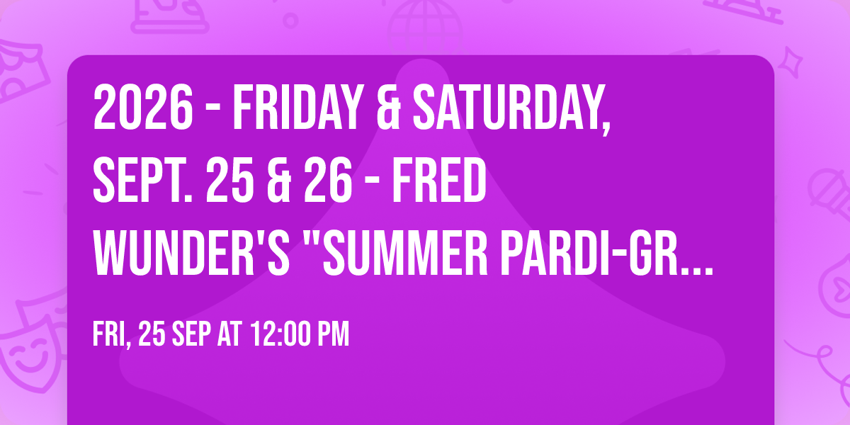 2026 - Friday & Saturday, Sept. 25 & 26 - Fred Wunder's "Summer Pardi-Gras"!