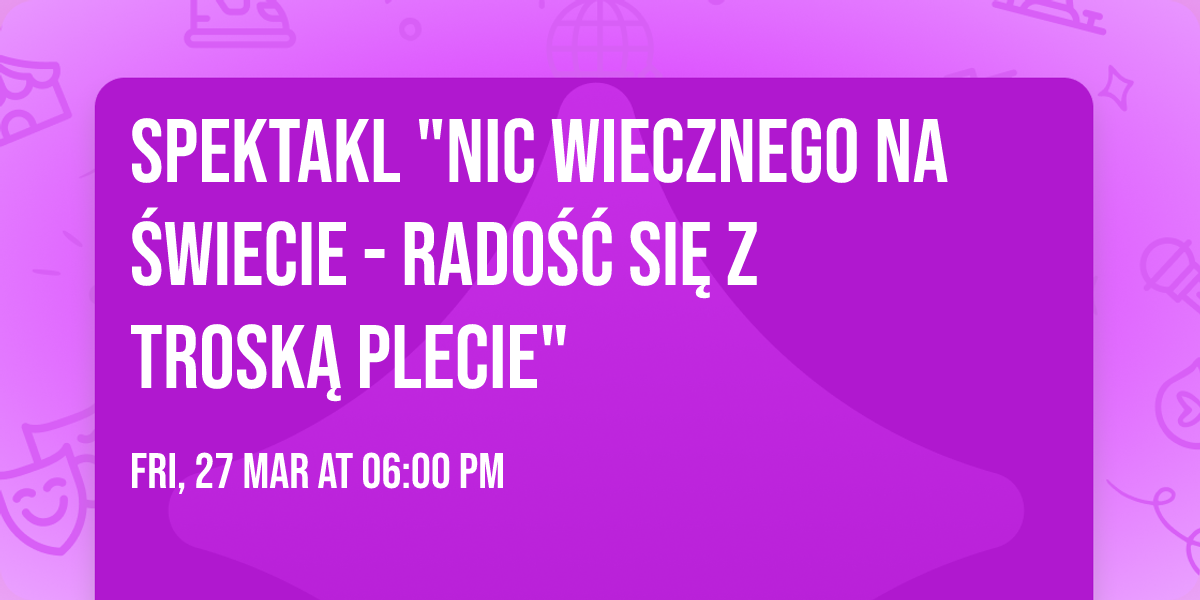 Spektakl "Nic wiecznego na \u015bwiecie - rado\u015b\u0107 si\u0119 z trosk\u0105 plecie"