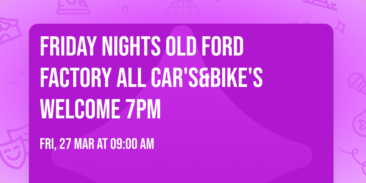 Friday Nights Old Ford Factory All CAR'S&BIKE'S WELCOME 7PM