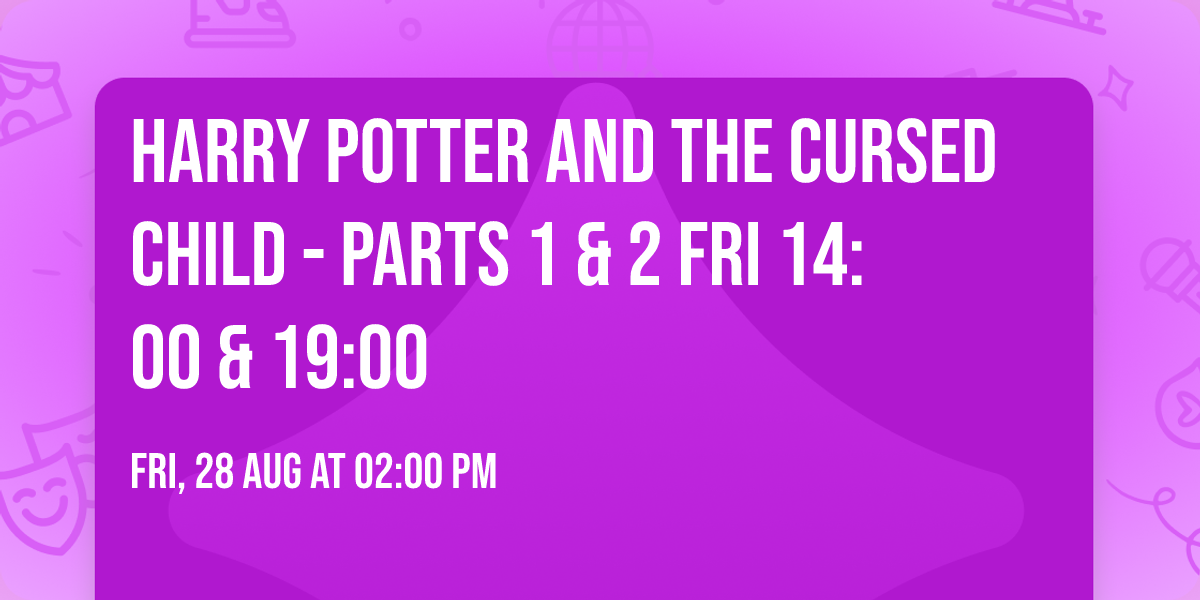 Harry Potter and the Cursed Child - Parts 1 & 2 Fri 14:00 & 19:00