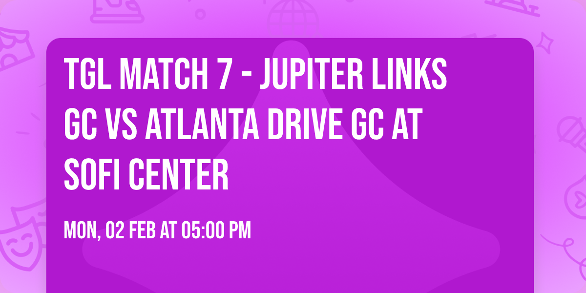 TGL Match 7 - Jupiter Links GC vs Atlanta Drive GC at SoFi Center