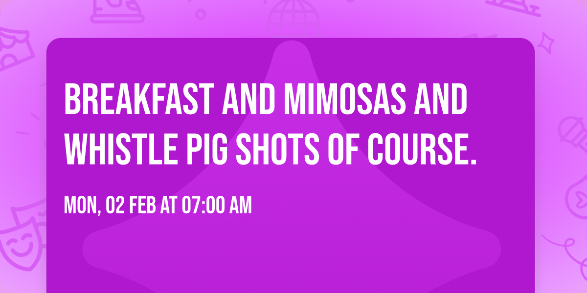 BREAKFAST AND MIMOSAS AND WHISTLE PIG SHOTS OF COURSE.