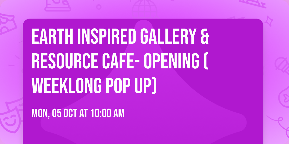 eARTh Inspired Gallery & Resource Cafe- Opening (Weeklong Pop Up)