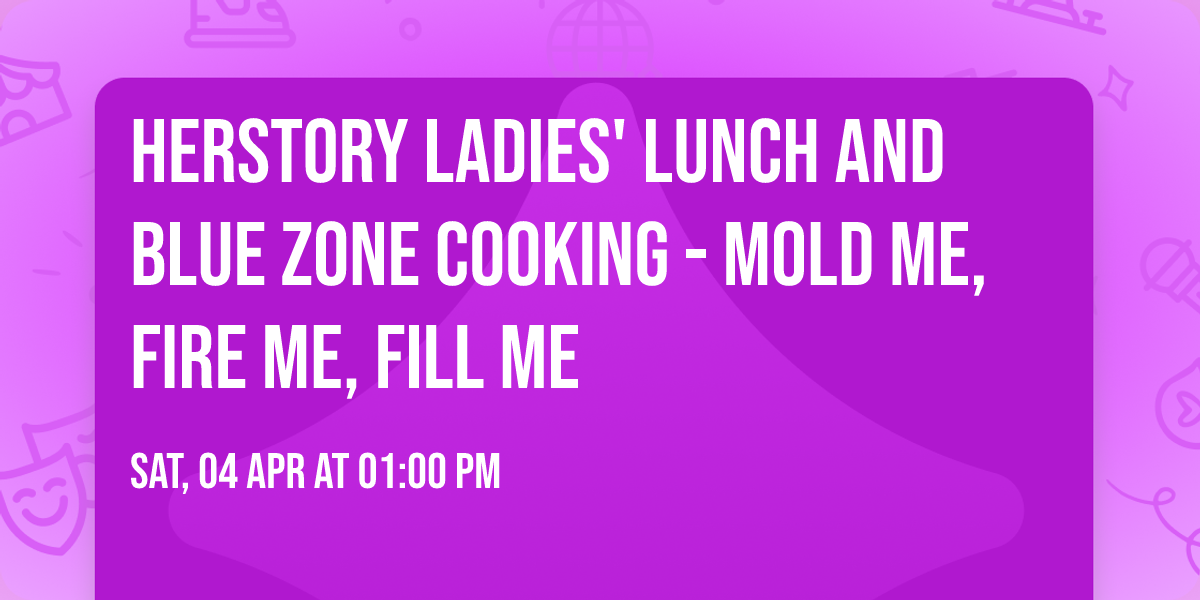 HERstory Ladies' Lunch and Blue Zone Cooking - Mold Me, Fire Me, Fill Me