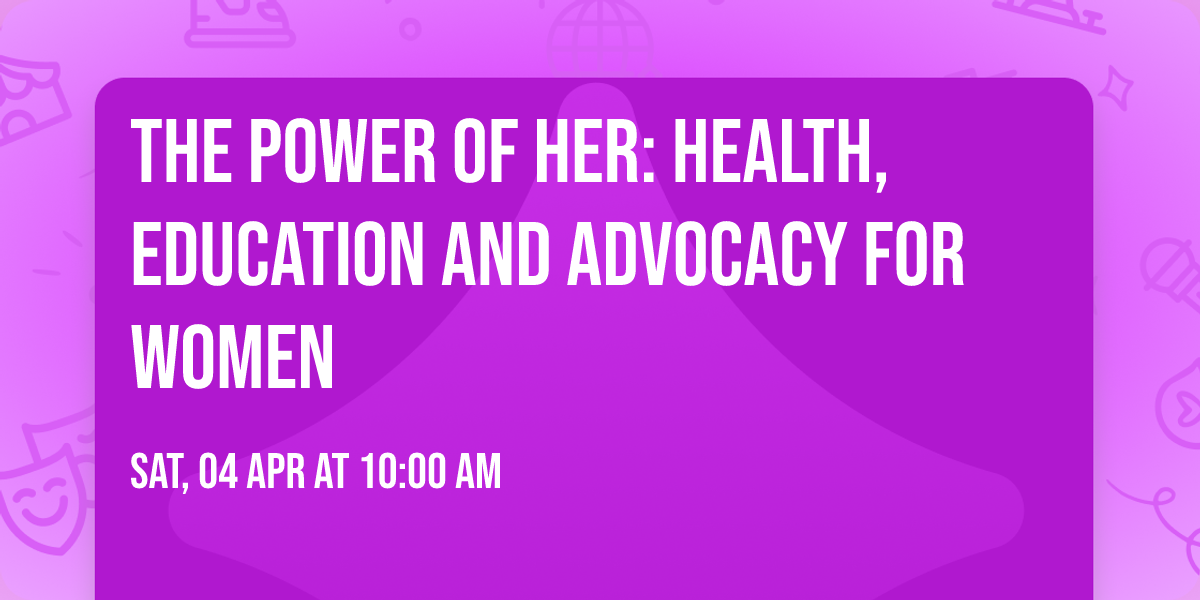 The Power of HER: Health, Education  and Advocacy for Women