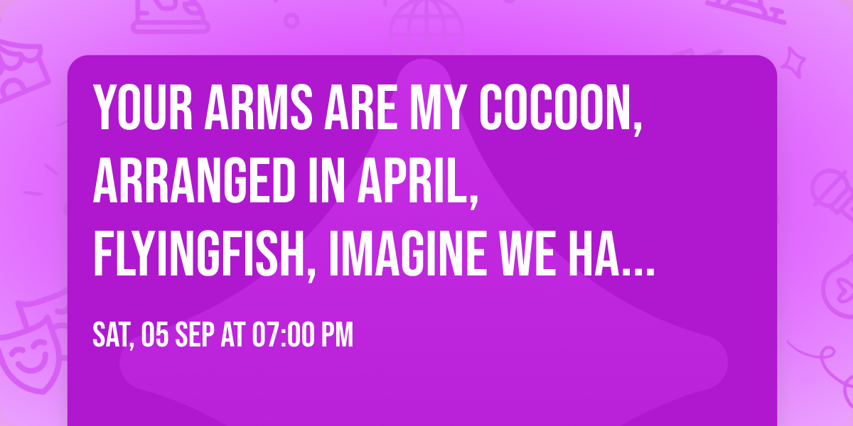 Your Arms Are My Cocoon, Arranged in April, flyingfish, imagine we had antlers in Los Angeles