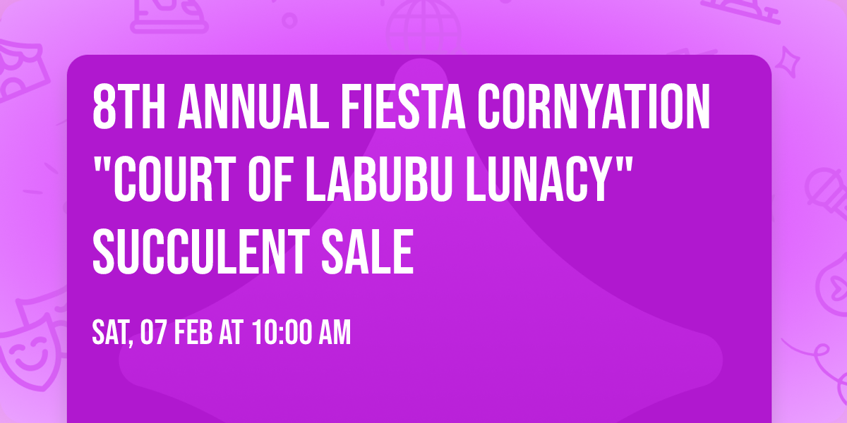 8th Annual Fiesta Cornyation "Court of Labubu Lunacy" Succulent Sale
