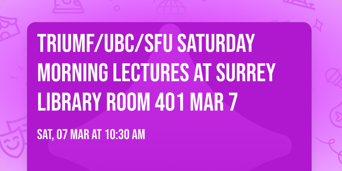 TRIUMF\/UBC\/SFU Saturday Morning Lectures at Surrey Library Room 401 Mar 7