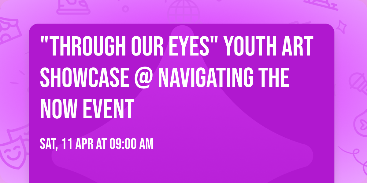 "THROUGH OUR EYES" Youth Art Showcase @ Navigating The Now Event