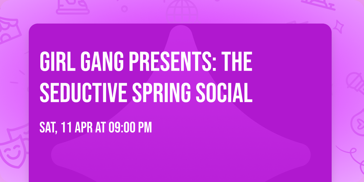 GIRL GANG PRESENTS: THE SEDUCTIVE SPRING SOCIAL