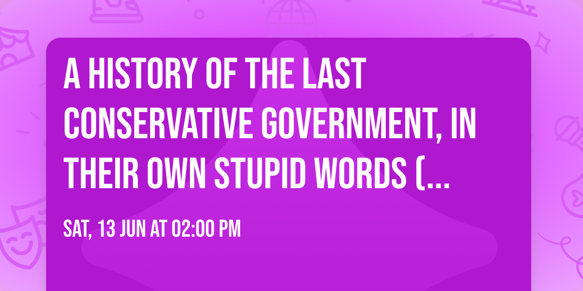 A History Of The Last Conservative Government, In Their Own Stupid Words (Scarborough Fringe)