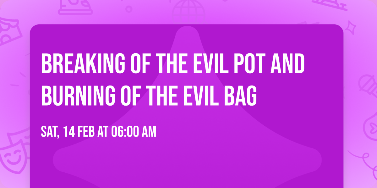 BREAKING OF THE EVIL POT AND BURNING OF THE EVIL BAG