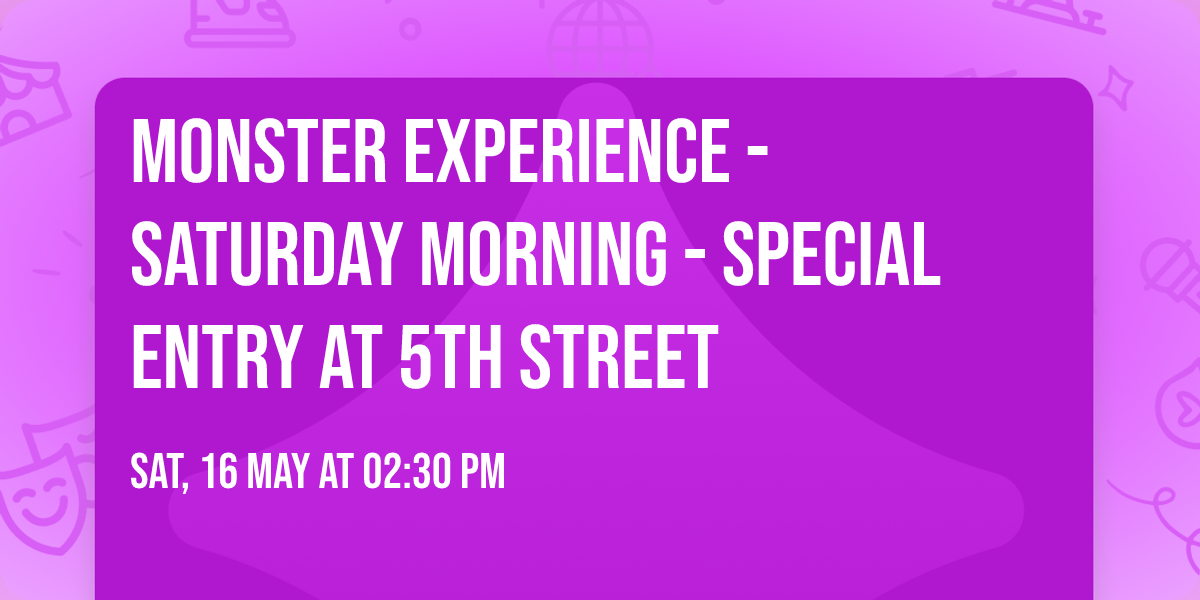 MONSTER EXPERIENCE - SATURDAY MORNING - special entry at 5th Street