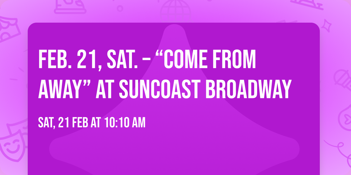 FEB. 21, SAT. \u2013 \u201cCOME FROM AWAY\u201d at Suncoast Broadway