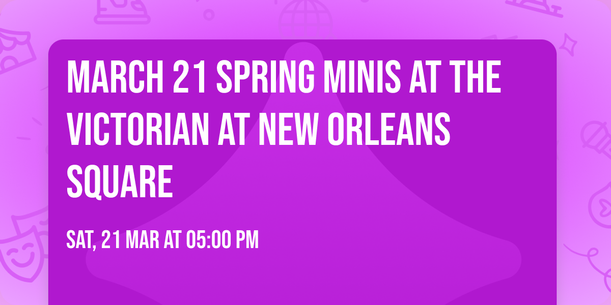 MARCH 21 Spring Minis at The Victorian at New Orleans Square