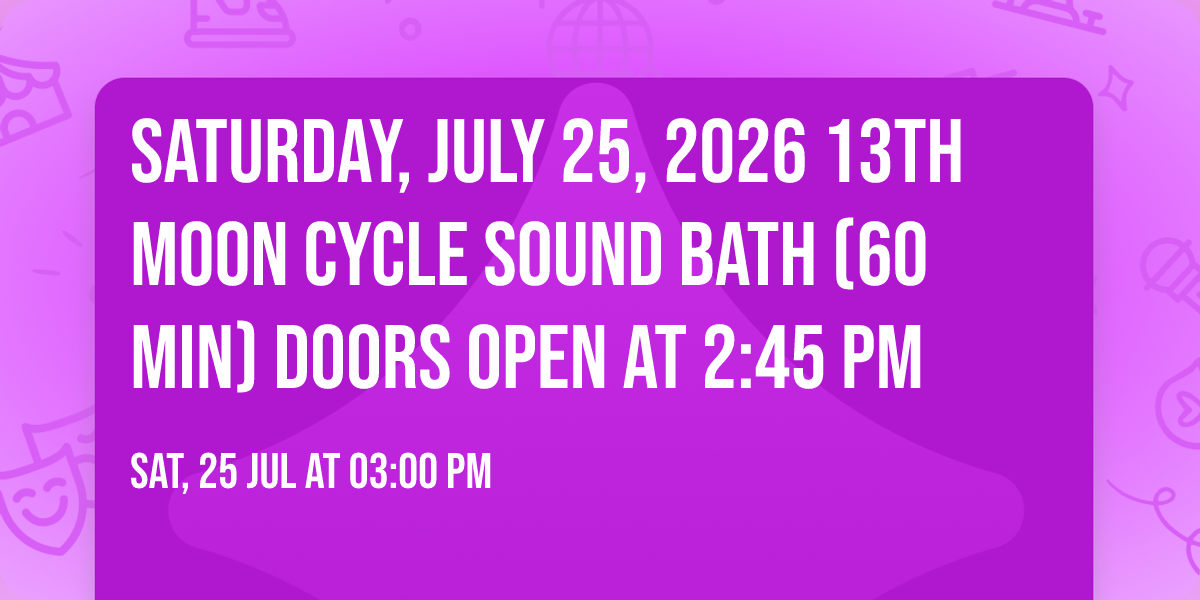 Saturday, July 25, 2026 13th Moon Cycle Sound Bath (60 Min) \ud83d\udeaa Doors Open at 2:45 PM